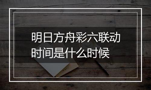 明日方舟彩六联动时间是什么时候