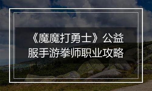 《魔魔打勇士》公益服手游拳师职业攻略