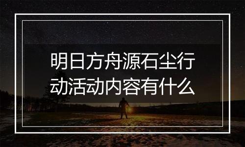 明日方舟源石尘行动活动内容有什么