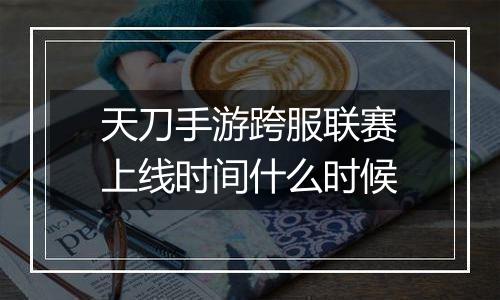 天刀手游跨服联赛上线时间什么时候