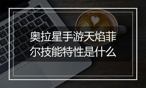 奥拉星手游天焰菲尔技能特性是什么