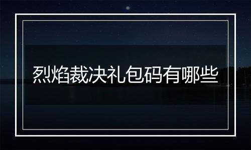 烈焰裁决礼包码有哪些
