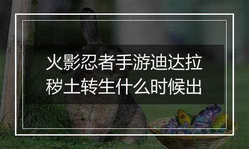 火影忍者手游迪达拉秽土转生什么时候出