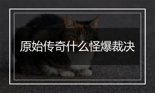 原始传奇什么怪爆裁决