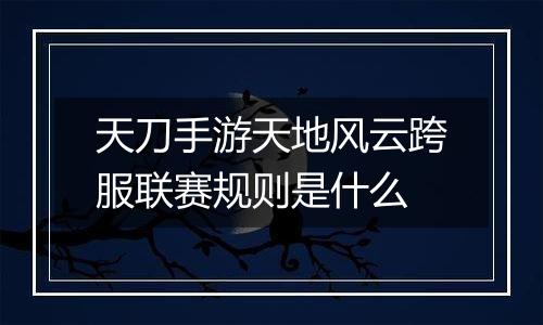 天刀手游天地风云跨服联赛规则是什么