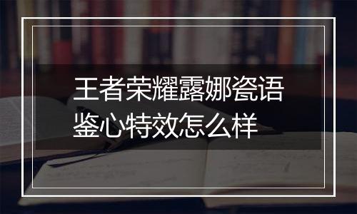 王者荣耀露娜瓷语鉴心特效怎么样