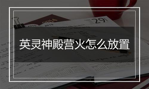 英灵神殿营火怎么放置