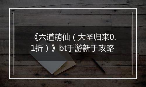 《六道萌仙（大圣归来0.1折）》bt手游新手攻略