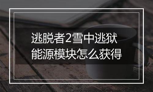 逃脱者2雪中逃狱能源模块怎么获得