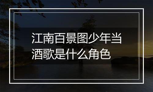 江南百景图少年当酒歌是什么角色