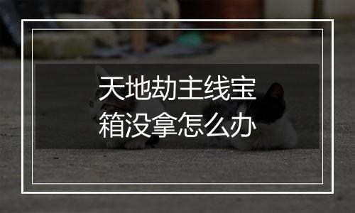 天地劫主线宝箱没拿怎么办