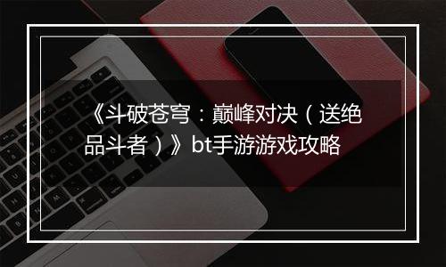 《斗破苍穹：巅峰对决（送绝品斗者）》bt手游游戏攻略