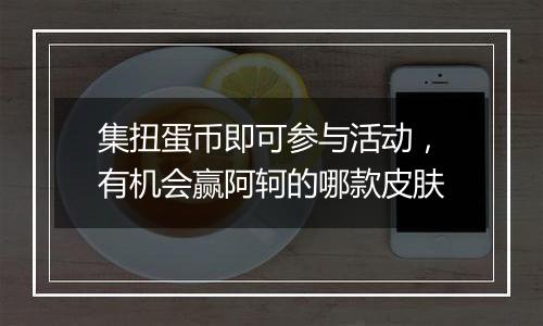 集扭蛋币即可参与活动，有机会赢阿轲的哪款皮肤