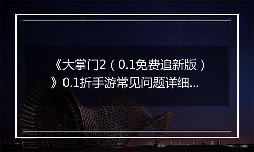 《大掌门2（0.1免费追新版）》0.1折手游常见问题详细解答 FAQ汇总