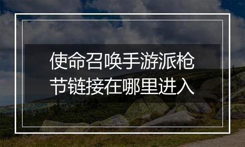 使命召唤手游派枪节链接在哪里进入