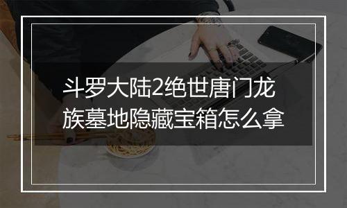 斗罗大陆2绝世唐门龙族墓地隐藏宝箱怎么拿