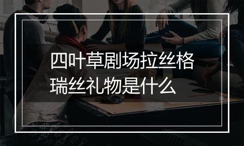 四叶草剧场拉丝格瑞丝礼物是什么