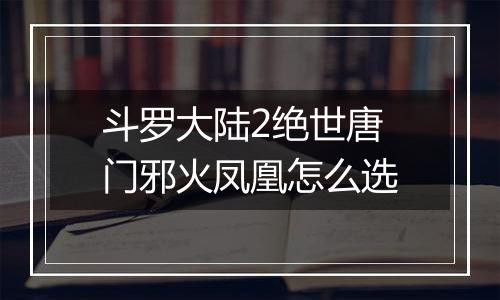 斗罗大陆2绝世唐门邪火凤凰怎么选