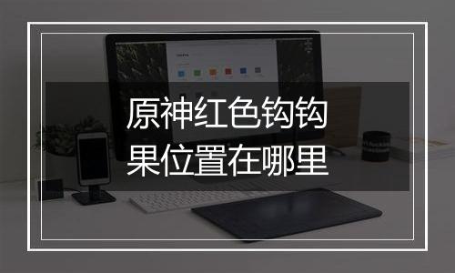 原神红色钩钩果位置在哪里