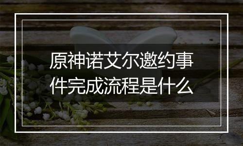 原神诺艾尔邀约事件完成流程是什么