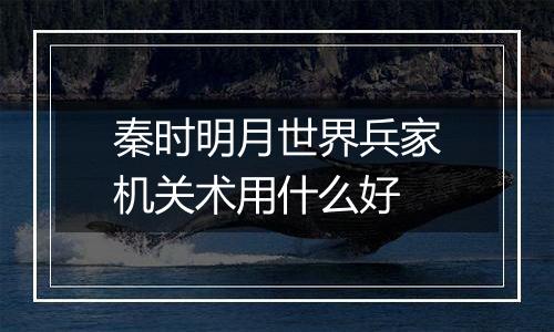 秦时明月世界兵家机关术用什么好