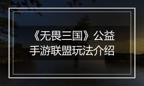 《无畏三国》公益手游联盟玩法介绍