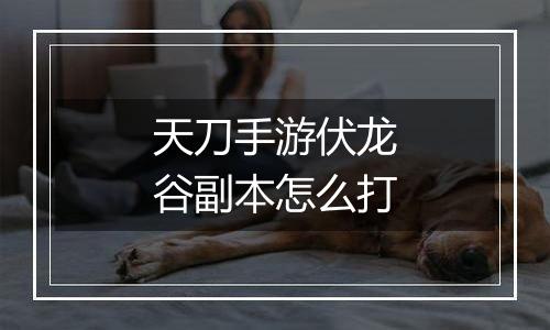 天刀手游伏龙谷副本怎么打