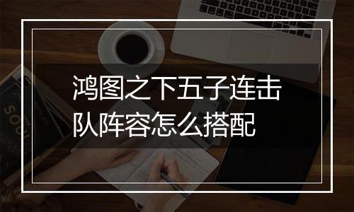 鸿图之下五子连击队阵容怎么搭配