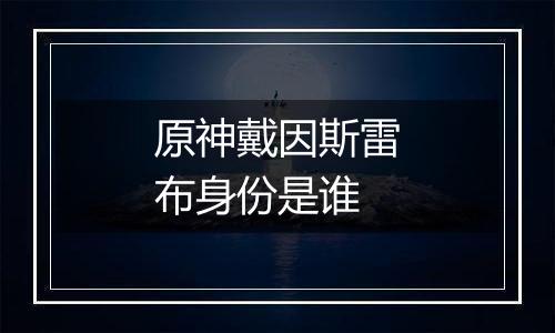 原神戴因斯雷布身份是谁
