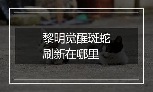 黎明觉醒斑蛇刷新在哪里