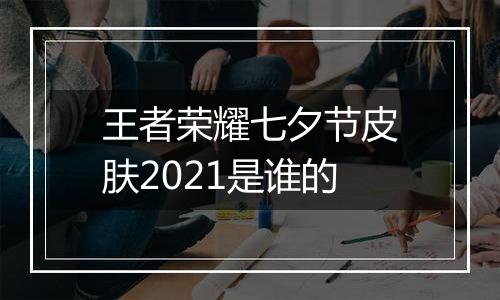 王者荣耀七夕节皮肤2021是谁的