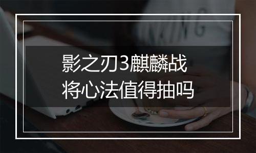 影之刃3麒麟战将心法值得抽吗