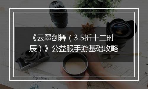 《云墨剑舞(3.5折十二时辰)》公益服手游基础攻略