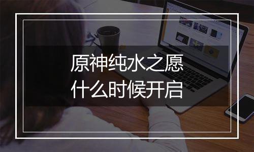 原神纯水之愿什么时候开启