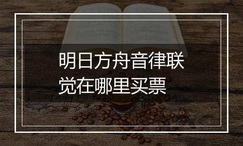 明日方舟音律联觉在哪里买票