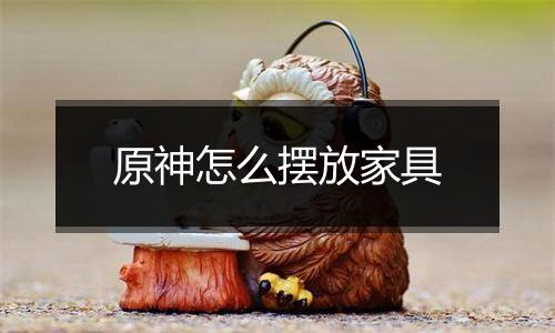 原神怎么摆放家具