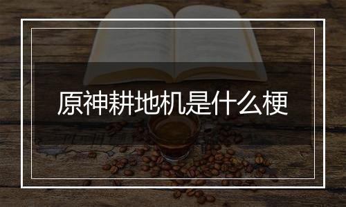 原神耕地机是什么梗