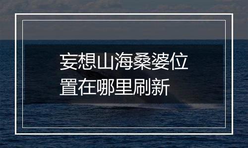 妄想山海桑婆位置在哪里刷新