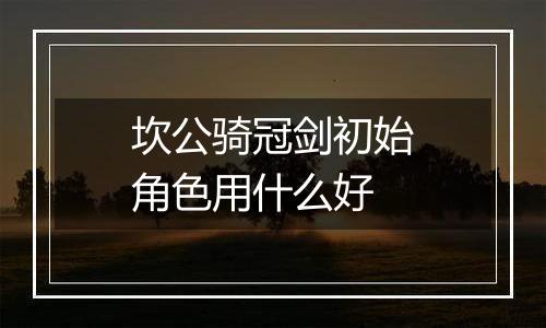 坎公骑冠剑初始角色用什么好