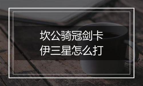 坎公骑冠剑卡伊三星怎么打