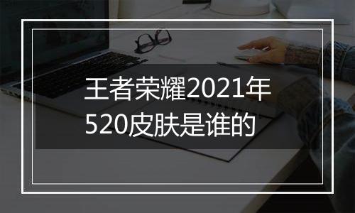 王者荣耀2021年520皮肤是谁的