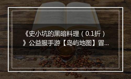 《史小坑的黑暗料理（0.1折）》公益服手游【岛屿地图】冒险世界