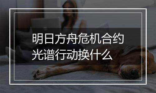 明日方舟危机合约光谱行动换什么