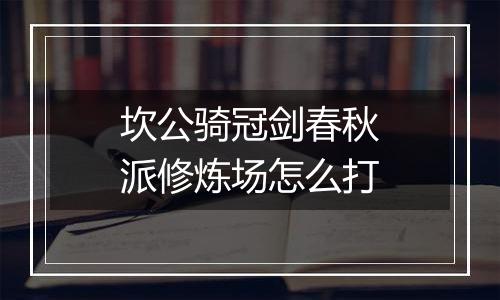坎公骑冠剑春秋派修炼场怎么打