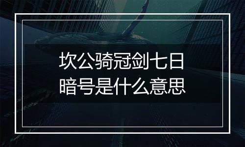 坎公骑冠剑七日暗号是什么意思