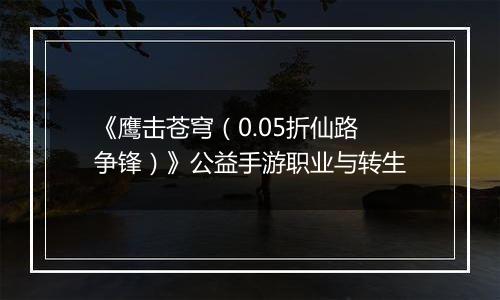 《鹰击苍穹（0.05折仙路争锋）》公益手游职业与转生