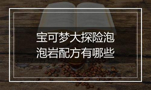 宝可梦大探险泡泡岩配方有哪些