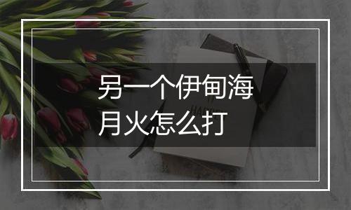 另一个伊甸海月火怎么打