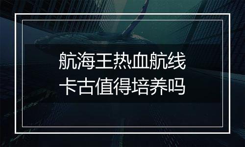 航海王热血航线卡古值得培养吗