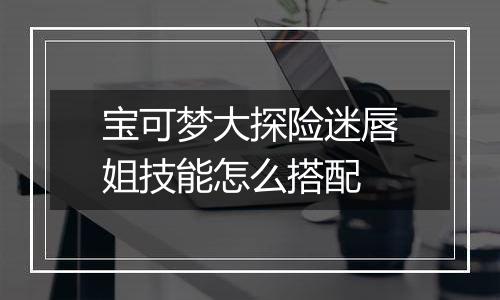 宝可梦大探险迷唇姐技能怎么搭配